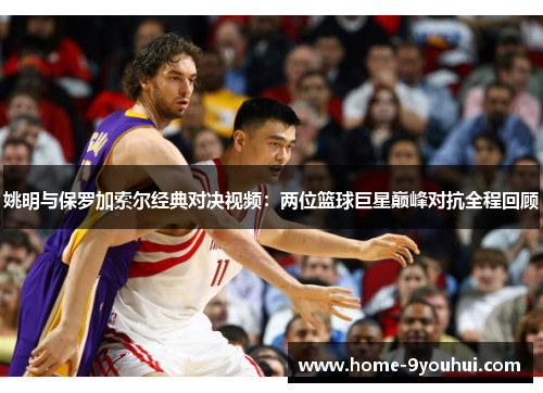 姚明与保罗加索尔经典对决视频：两位篮球巨星巅峰对抗全程回顾