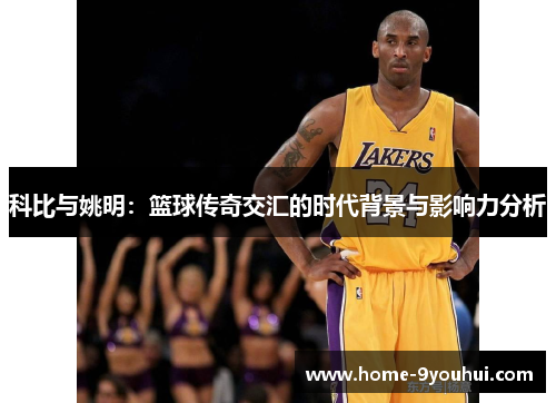科比与姚明：篮球传奇交汇的时代背景与影响力分析