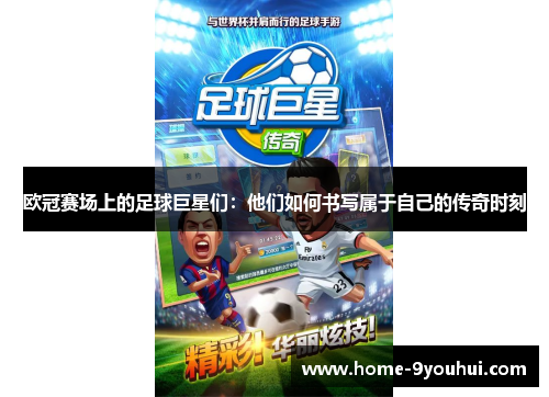 欧冠赛场上的足球巨星们：他们如何书写属于自己的传奇时刻