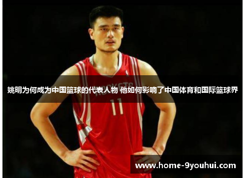 姚明为何成为中国篮球的代表人物 他如何影响了中国体育和国际篮球界