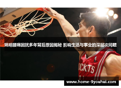 姚明腰痛困扰多年背后原因揭秘 影响生活与事业的深层次问题