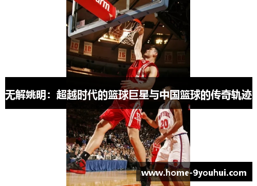 无解姚明：超越时代的篮球巨星与中国篮球的传奇轨迹