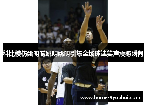 科比模仿姚明喊姚明姚明引爆全场球迷笑声震撼瞬间