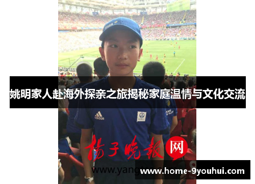 姚明家人赴海外探亲之旅揭秘家庭温情与文化交流