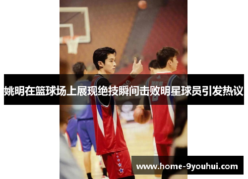姚明在篮球场上展现绝技瞬间击败明星球员引发热议