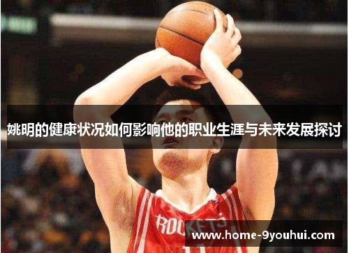姚明的健康状况如何影响他的职业生涯与未来发展探讨