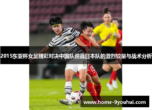 2015东亚杯女足精彩对决中国队迎战日本队的激烈较量与战术分析