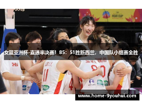 女篮亚洲杯-直通半决赛！85：51胜新西兰，中国队小组赛全胜
