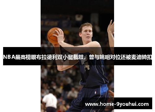 NBA最高榜眼布拉德利双小腿截肢，曾与姚明对位还被麦迪骑扣