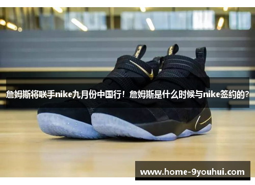 詹姆斯将联手nike九月份中国行！詹姆斯是什么时候与nike签约的？