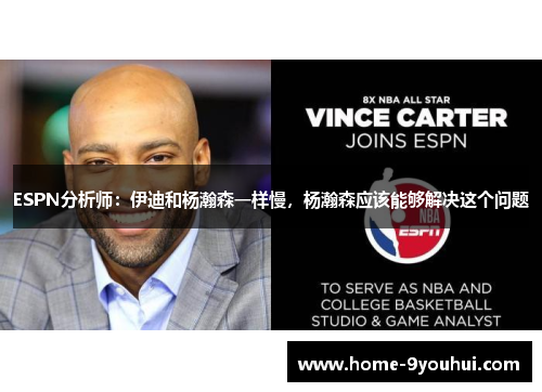 ESPN分析师：伊迪和杨瀚森一样慢，杨瀚森应该能够解决这个问题