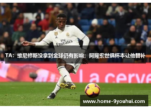 TA：维尼修斯没拿到金球仍有影响；阿隆索世俱杯本让他替补